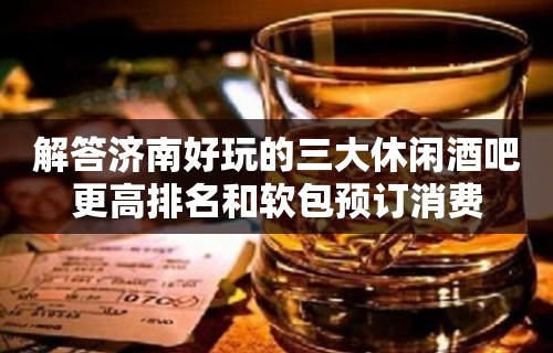 解答济南好玩的三大休闲酒吧更高排名和软包预订消费