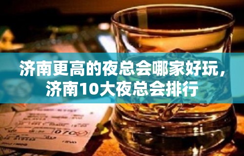 济南更高的夜总会哪家好玩，济南10大夜总会排行