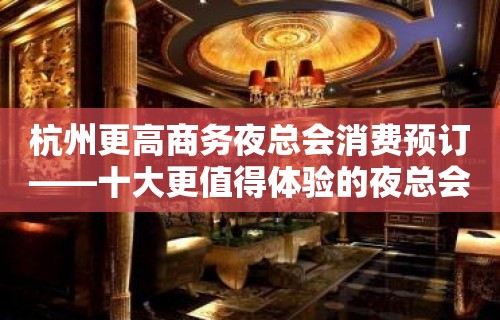 杭州更高商务夜总会消费预订——十大更值得体验的夜总会