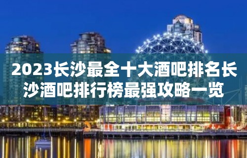 2023长沙最全十大酒吧排名长沙酒吧排行榜最强攻略一览