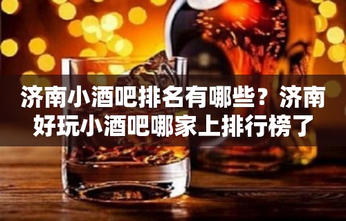 济南小酒吧排名有哪些？济南好玩小酒吧哪家上排行榜了