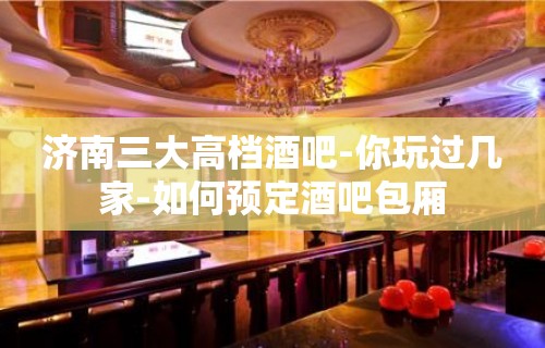 济南三大高档酒吧-你玩过几家-如何预定酒吧包厢