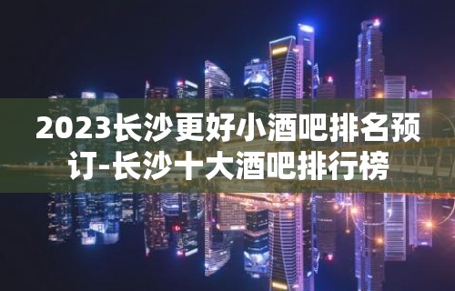 2023长沙更好小酒吧排名预订-长沙十大酒吧排行榜