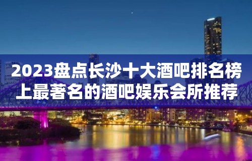 2023盘点长沙十大酒吧排名榜上最著名的酒吧娱乐会所推荐