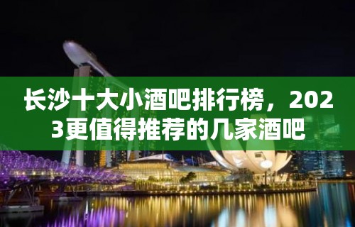 长沙十大小酒吧排行榜，2023更值得推荐的几家酒吧