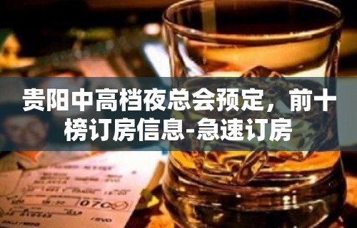 贵阳中高档夜总会预定，前十榜订房信息-急速订房