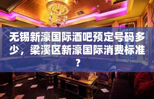 无锡新濠国际酒吧预定号码多少，梁溪区新濠国际消费标准？