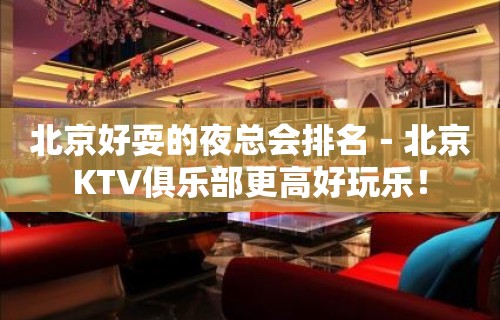 北京好耍的夜总会排名－北京KTV俱乐部更高好玩乐！