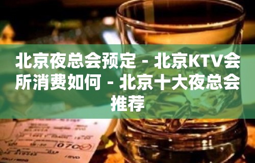 北京夜总会预定－北京KTV会所消费如何－北京十大夜总会推荐