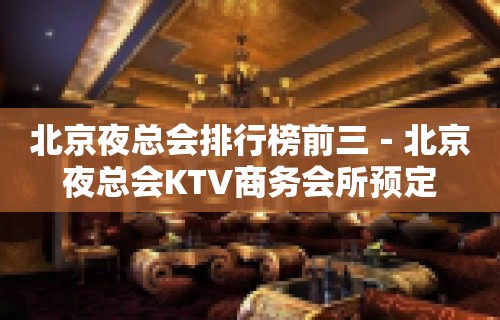 北京夜总会排行榜前三－北京夜总会KTV商务会所预定