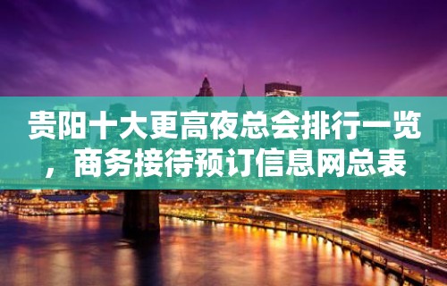 贵阳十大更高夜总会排行一览，商务接待预订信息网总表