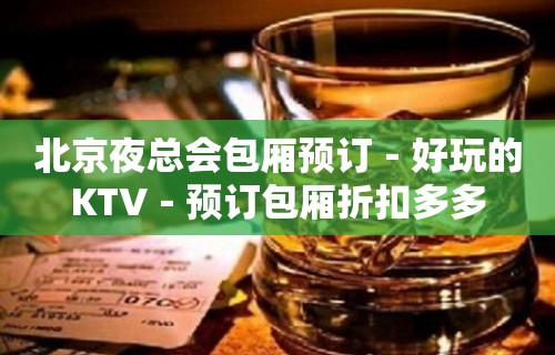 北京夜总会包厢预订－好玩的KTV－预订包厢折扣多多