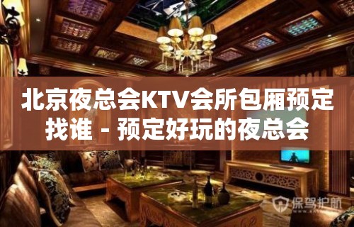 北京夜总会KTV会所包厢预定找谁－预定好玩的夜总会