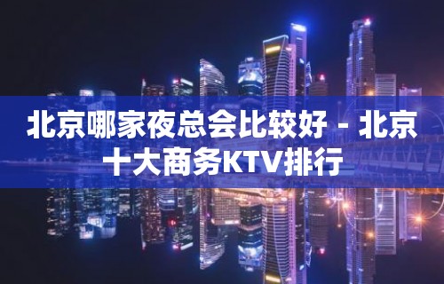 北京哪家夜总会比较好－北京十大商务KTV排行