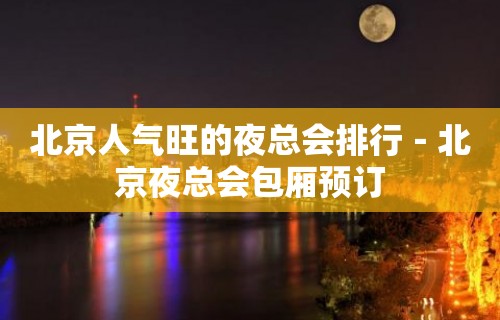 北京人气旺的夜总会排行－北京夜总会包厢预订