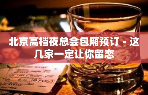 北京高档夜总会包厢预订－这几家一定让你留恋