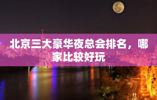 北京三大豪华夜总会排名，哪家比较好玩