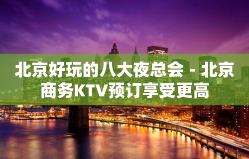 北京好玩的八大夜总会－北京商务KTV预订享受更高