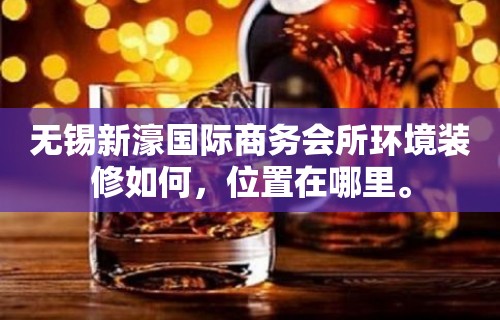 无锡新濠国际商务会所环境装修如何，位置在哪里。