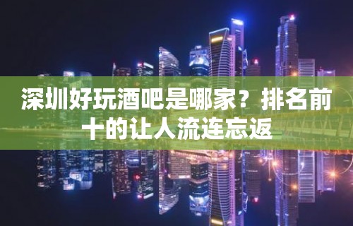 深圳好玩酒吧是哪家？排名前十的让人流连忘返