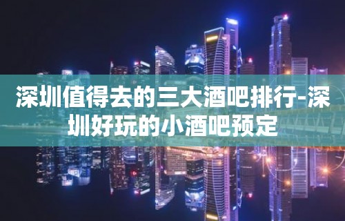 深圳值得去的三大酒吧排行-深圳好玩的小酒吧预定