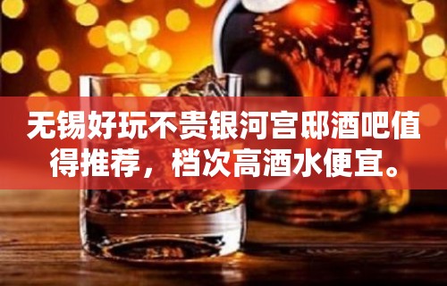 无锡好玩不贵银河宫邸酒吧值得推荐，档次高酒水便宜。