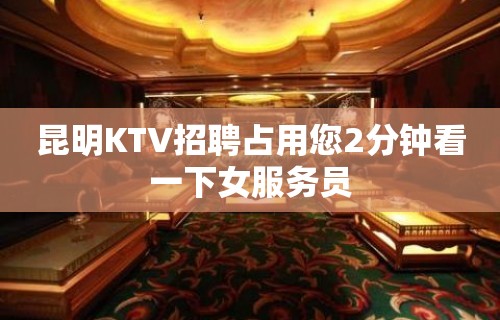 昆明KTV招聘占用您2分钟看一下女服务员