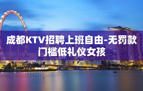 成都KTV招聘上班自由-无罚款门槛低礼仪女孩