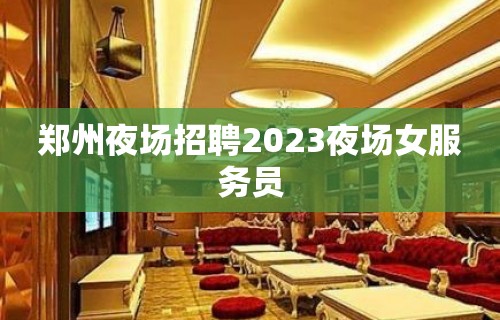 郑州夜场招聘2023夜场女服务员