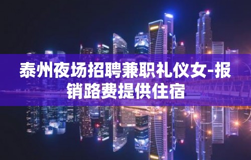 泰州夜场招聘兼职礼仪女-报销路费提供住宿