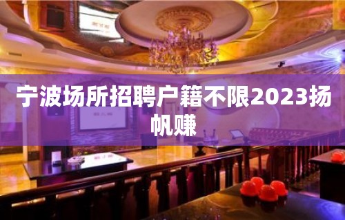 宁波场所招聘户籍不限2023扬帆赚