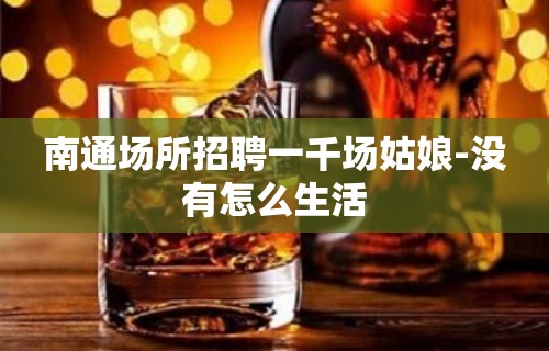 南通场所招聘一千场姑娘-没有怎么生活