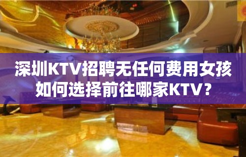 深圳KTV招聘无任何费用女孩如何选择前往哪家KTV？