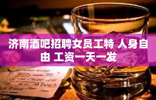 济南酒吧招聘女员工特 人身自由 工资一天一发