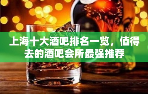 上海十大酒吧排名一览，值得去的酒吧会所最强推荐