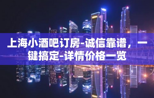 上海小酒吧订房-诚信靠谱，一键搞定-详情价格一览