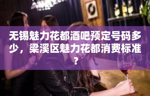 无锡魅力花都酒吧预定号码多少，梁溪区魅力花都消费标准？