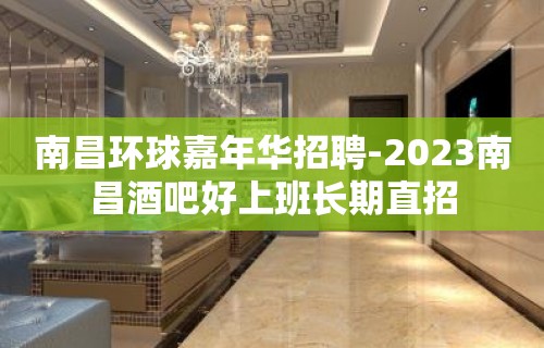 南昌环球嘉年华招聘-2023南昌酒吧好上班长期直招