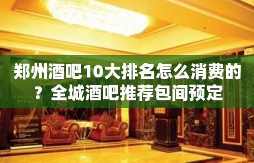 郑州酒吧10大排名怎么消费的？全城酒吧推荐包间预定