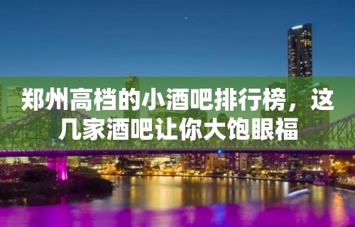 郑州高档的小酒吧排行榜，这几家酒吧让你大饱眼福