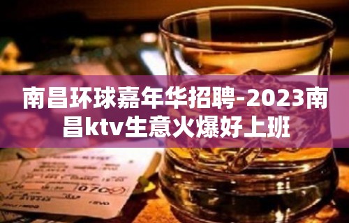 南昌环球嘉年华招聘-2023南昌ktv生意火爆好上班