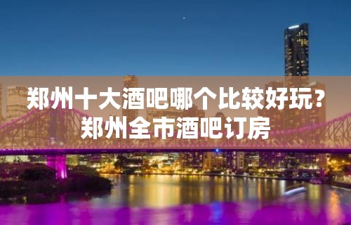 郑州十大酒吧哪个比较好玩？郑州全市酒吧订房