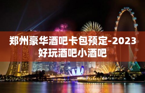 郑州豪华酒吧卡包预定-2023好玩酒吧小酒吧