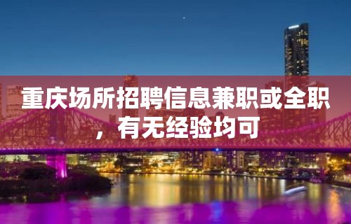 重庆场所招聘信息兼职或全职，有无经验均可