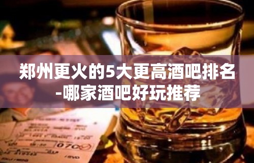 郑州更火的5大更高酒吧排名-哪家酒吧好玩推荐