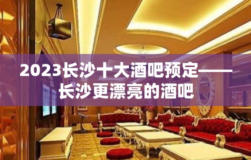 2023长沙十大酒吧预定——长沙更漂亮的酒吧