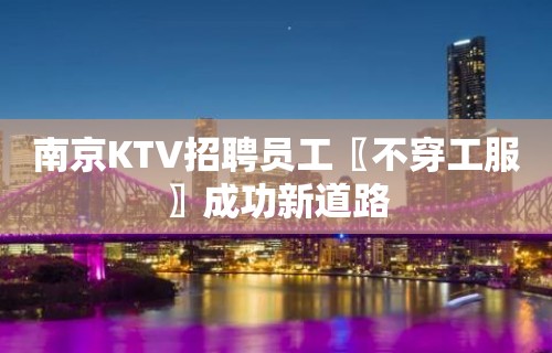 南京KTV招聘员工〖不穿工服〗成功新道路