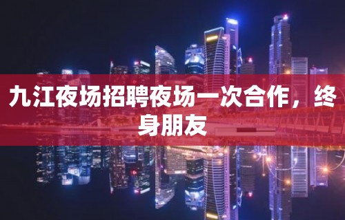 九江夜场招聘夜场一次合作，终身朋友