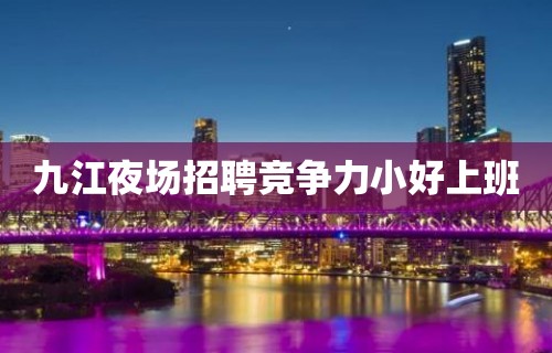 九江夜场招聘竞争力小好上班