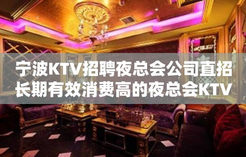 宁波KTV招聘夜总会公司直招长期有效消费高的夜总会KTV